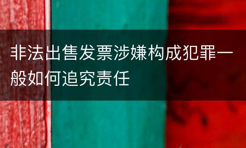 非法出售发票涉嫌构成犯罪一般如何追究责任