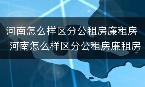 河南怎么样区分公租房廉租房 河南怎么样区分公租房廉租房呢