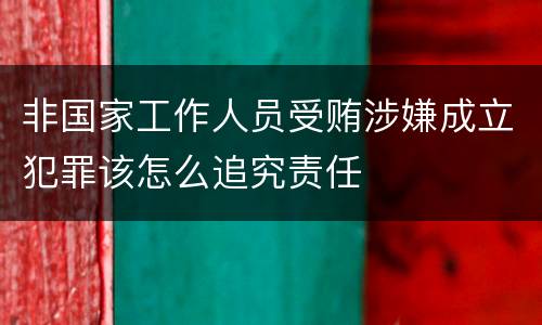 非国家工作人员受贿涉嫌成立犯罪该怎么追究责任