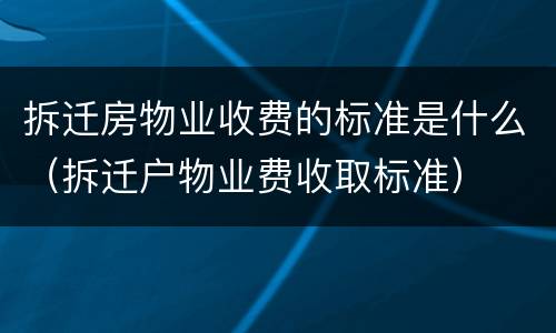 拆迁房物业收费的标准是什么（拆迁户物业费收取标准）