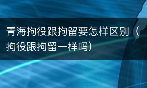 青海拘役跟拘留要怎样区别（拘役跟拘留一样吗）