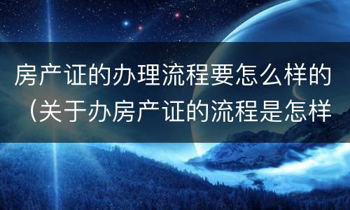 房产证的办理流程要怎么样的（关于办房产证的流程是怎样的?）