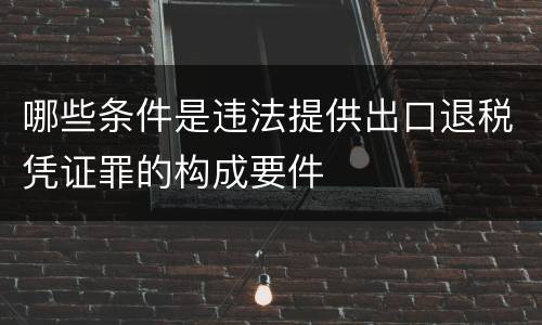 哪些条件是违法提供出口退税凭证罪的构成要件