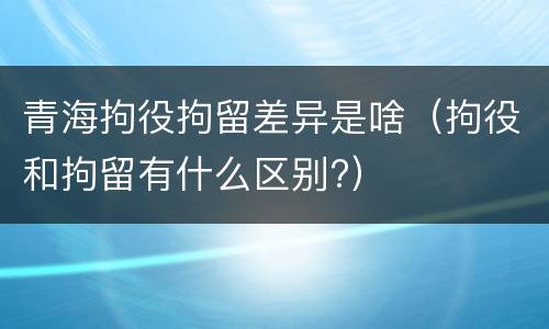 青海拘役拘留差异是啥（拘役和拘留有什么区别?）