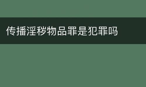 传播淫秽物品罪是犯罪吗