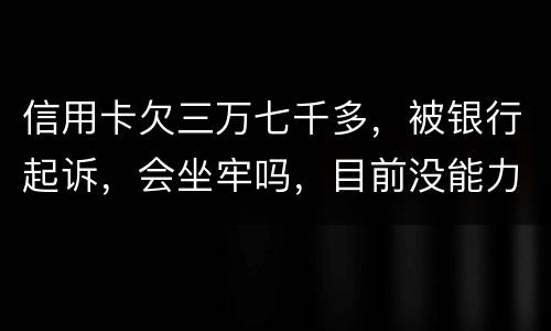 信用卡欠三万七千多，被银行起诉，会坐牢吗，目前没能力还钱