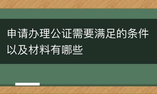 申请办理公证需要满足的条件以及材料有哪些