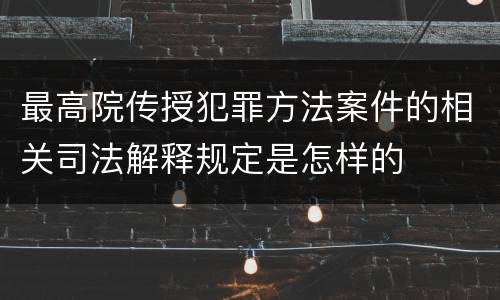 最高院传授犯罪方法案件的相关司法解释规定是怎样的