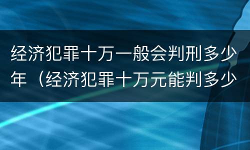 经济犯罪十万一般会判刑多少年（经济犯罪十万元能判多少年）