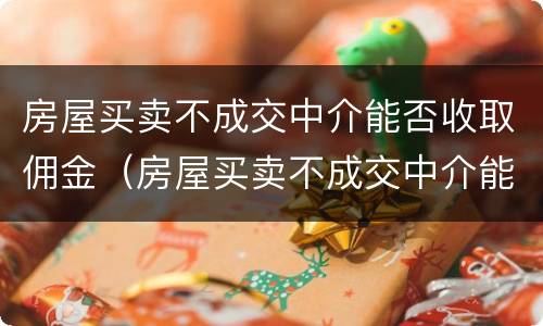 房屋买卖不成交中介能否收取佣金（房屋买卖不成交中介能否收取佣金和佣金）