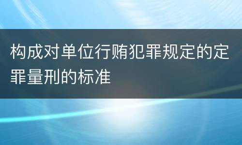 构成对单位行贿犯罪规定的定罪量刑的标准