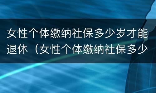 女性个体缴纳社保多少岁才能退休（女性个体缴纳社保多少岁才能退休领）