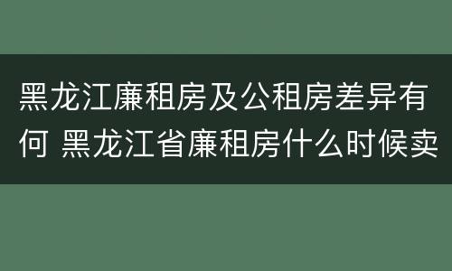 黑龙江廉租房及公租房差异有何 黑龙江省廉租房什么时候卖给个人