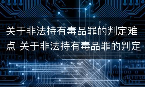 关于非法持有毒品罪的判定难点 关于非法持有毒品罪的判定难点是