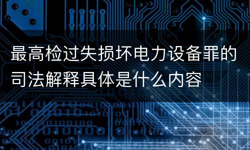 最高检过失损坏电力设备罪的司法解释具体是什么内容