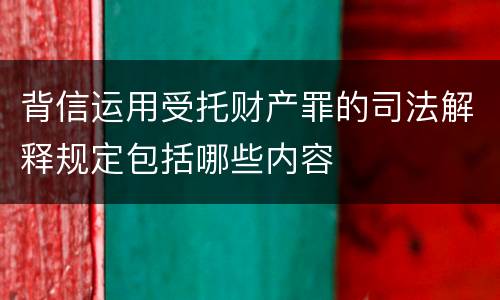 背信运用受托财产罪的司法解释规定包括哪些内容