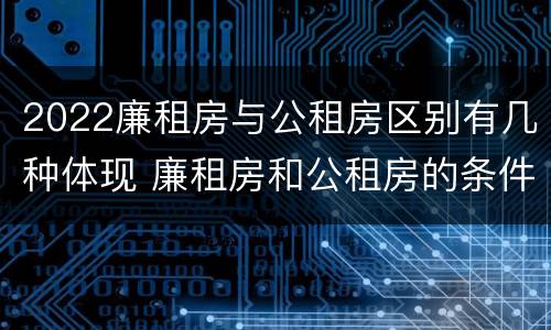 2022廉租房与公租房区别有几种体现 廉租房和公租房的条件