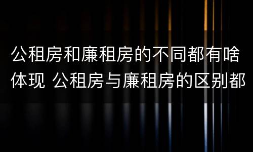 公租房和廉租房的不同都有啥体现 公租房与廉租房的区别都在此,别再搞错了!