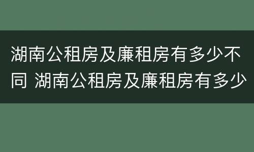 湖南公租房及廉租房有多少不同 湖南公租房及廉租房有多少不同区域