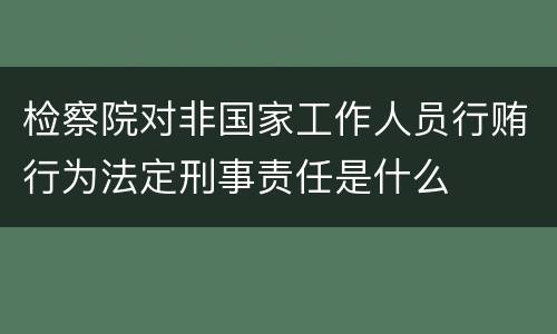 检察院对非国家工作人员行贿行为法定刑事责任是什么