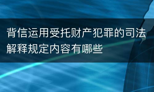 背信运用受托财产犯罪的司法解释规定内容有哪些