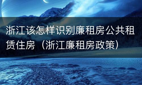 浙江该怎样识别廉租房公共租赁住房（浙江廉租房政策）