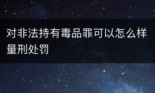 对非法持有毒品罪可以怎么样量刑处罚