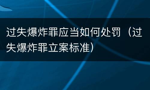 过失爆炸罪应当如何处罚（过失爆炸罪立案标准）