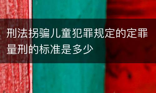 刑法拐骗儿童犯罪规定的定罪量刑的标准是多少