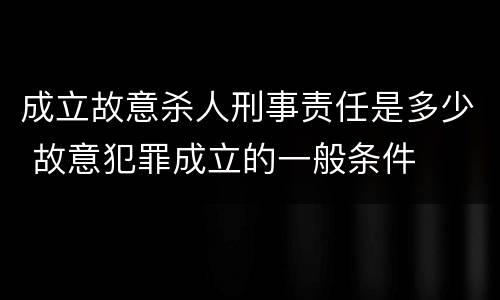 成立故意杀人刑事责任是多少 故意犯罪成立的一般条件