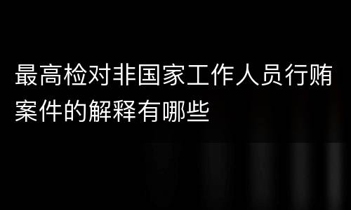 最高检对非国家工作人员行贿案件的解释有哪些