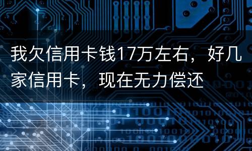 我欠信用卡钱17万左右，好几家信用卡，现在无力偿还