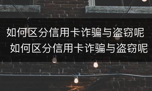 如何区分信用卡诈骗与盗窃呢 如何区分信用卡诈骗与盗窃呢案例