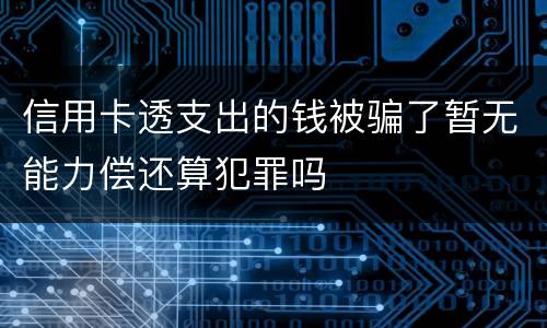 信用卡透支出的钱被骗了暂无能力偿还算犯罪吗