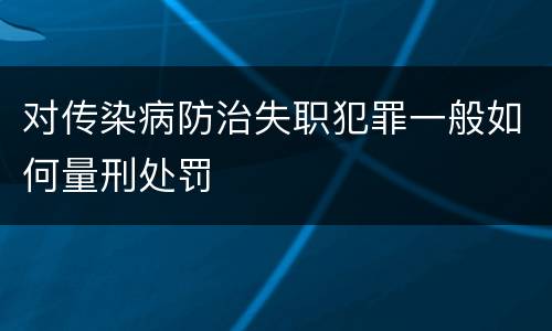 对传染病防治失职犯罪一般如何量刑处罚