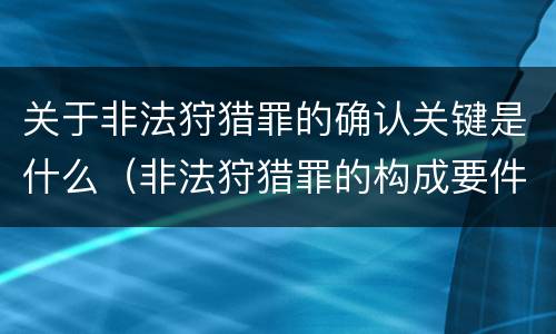 关于非法狩猎罪的确认关键是什么（非法狩猎罪的构成要件）