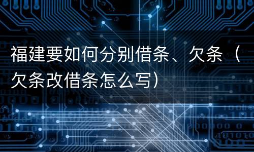 福建要如何分别借条、欠条（欠条改借条怎么写）