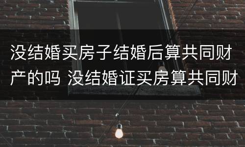 没结婚买房子结婚后算共同财产的吗 没结婚证买房算共同财产吗