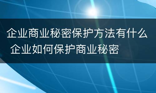 企业商业秘密保护方法有什么 企业如何保护商业秘密