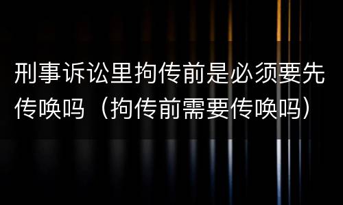 刑事诉讼里拘传前是必须要先传唤吗（拘传前需要传唤吗）