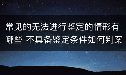 常见的无法进行鉴定的情形有哪些 不具备鉴定条件如何判案