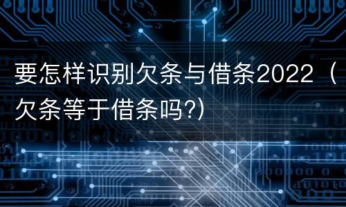 要怎样识别欠条与借条2022（欠条等于借条吗?）