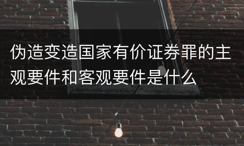 伪造变造国家有价证券罪的主观要件和客观要件是什么