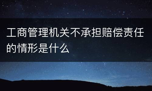 工商管理机关不承担赔偿责任的情形是什么