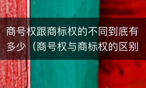 商号权跟商标权的不同到底有多少（商号权与商标权的区别）