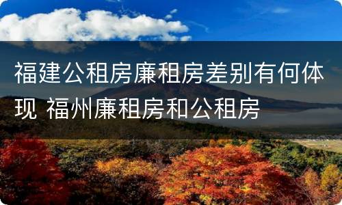 福建公租房廉租房差别有何体现 福州廉租房和公租房