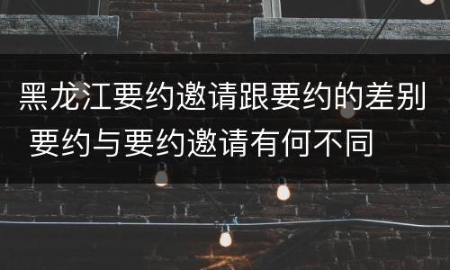 黑龙江要约邀请跟要约的差别 要约与要约邀请有何不同