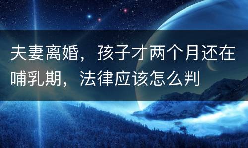 夫妻离婚，孩子才两个月还在哺乳期，法律应该怎么判