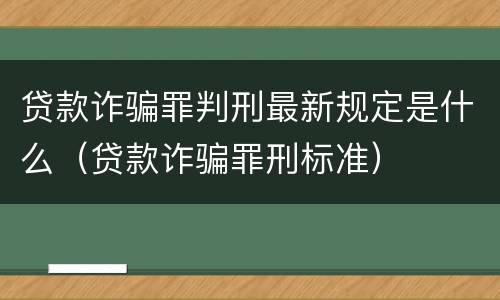 贷款诈骗罪判刑最新规定是什么（贷款诈骗罪刑标准）