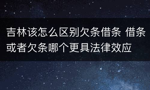 吉林该怎么区别欠条借条 借条或者欠条哪个更具法律效应